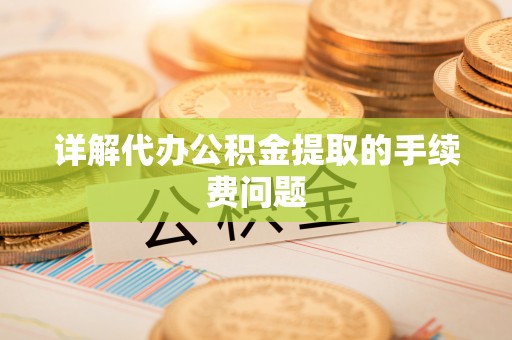 政和详解代办公积金提取的手续费问题