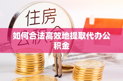 政和如何合法高效地提取代办公积金