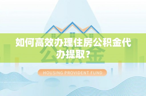 政和如何高效办理住房公积金代办提取？