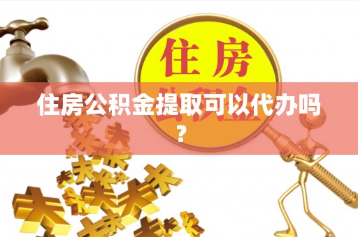 政和住房公积金提取可以代办吗？