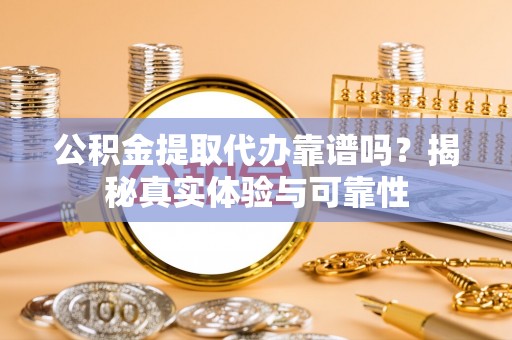政和公积金提取代办靠谱吗？揭秘真实体验与可靠性