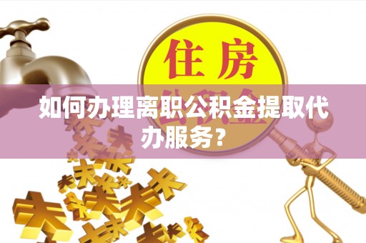 政和如何办理离职公积金提取代办服务？