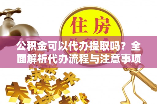 政和公积金可以代办提取吗？全面解析代办流程与注意事项