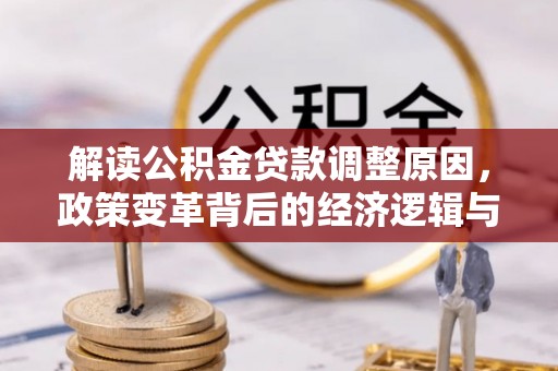 政和解读公积金贷款调整原因，政策变革背后的经济逻辑与民生影响
