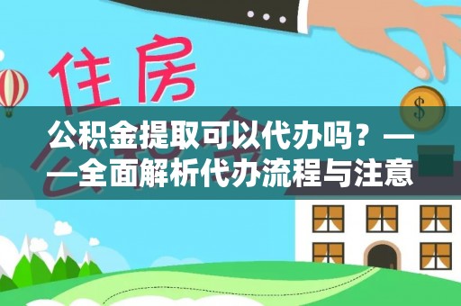 政和公积金提取可以代办吗？——全面解析代办流程与注意事项